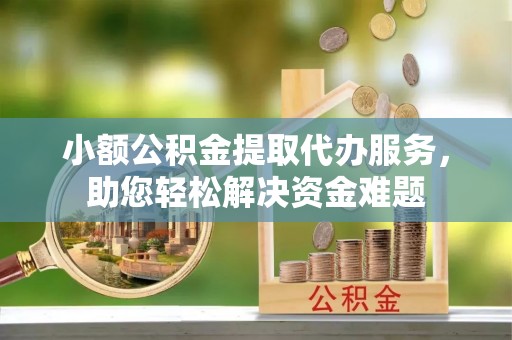 太白小额公积金提取代办服务，助您轻松解决资金难题