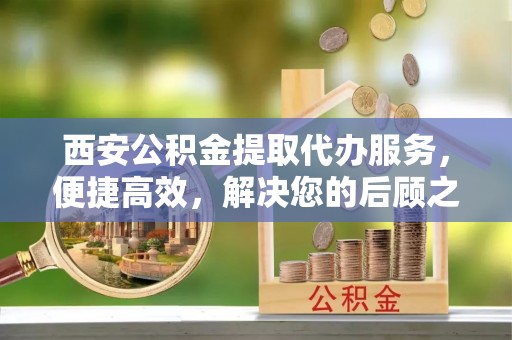太白西安公积金提取代办服务，便捷高效，解决您的后顾之忧