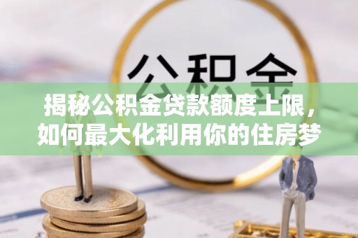 太白揭秘公积金贷款额度上限，如何最大化利用你的住房梦想资金？