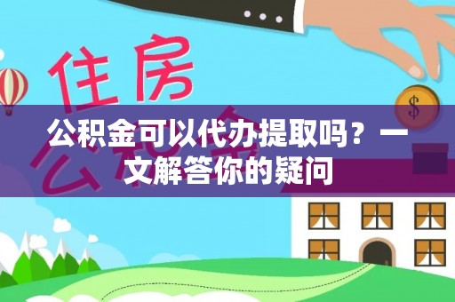 太白公积金可以代办提取吗？一文解答你的疑问