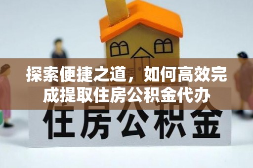 太白探索便捷之道，如何高效完成提取住房公积金代办