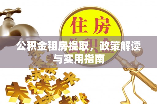 太白公积金租房提取，政策解读与实用指南