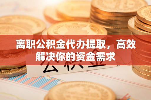 太白离职公积金代办提取，高效解决你的资金需求