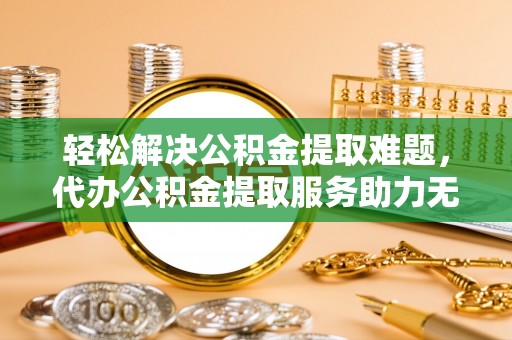 太白轻松解决公积金提取难题，代办公积金提取服务助力无忧生活
