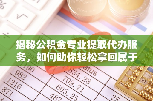 太白揭秘公积金专业提取代办服务，如何助你轻松拿回属于你的资金