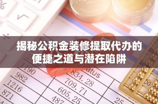 太白揭秘公积金装修提取代办的便捷之道与潜在陷阱