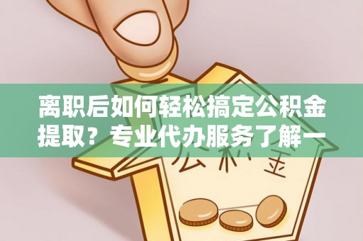 太白离职后如何轻松搞定公积金提取？专业代办服务了解一下