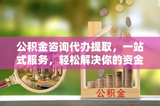 太白公积金咨询代办提取，一站式服务，轻松解决你的资金难题