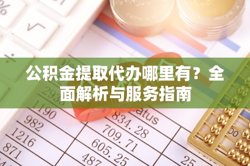 太白公积金提取代办哪里有？全面解析与服务指南