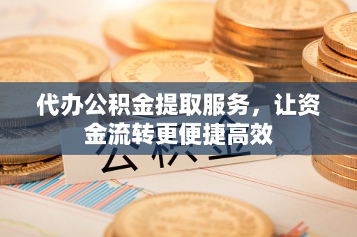 太白代办公积金提取服务，让资金流转更便捷高效