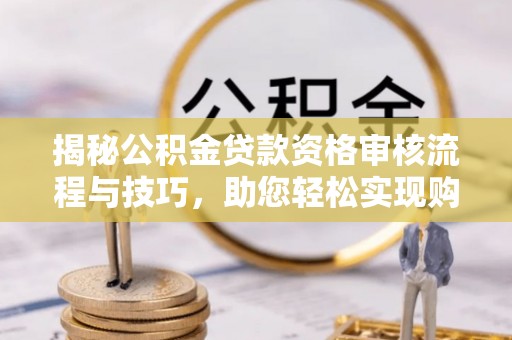 太白揭秘公积金贷款资格审核流程与技巧，助您轻松实现购房梦想