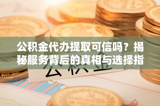 太白公积金代办提取可信吗？揭秘服务背后的真相与选择指南