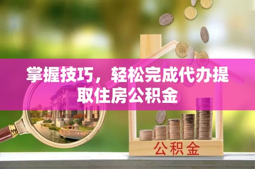 太白掌握技巧，轻松完成代办提取住房公积金
