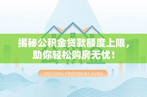 太白揭秘公积金贷款额度上限，助你轻松购房无忧！