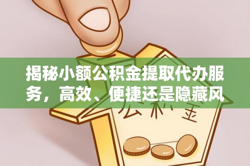 太白揭秘小额公积金提取代办服务，高效、便捷还是隐藏风险？