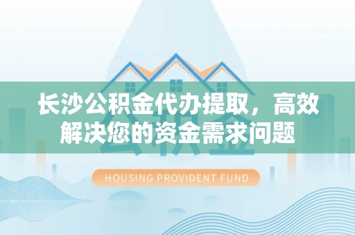 太白长沙公积金代办提取，高效解决您的资金需求问题