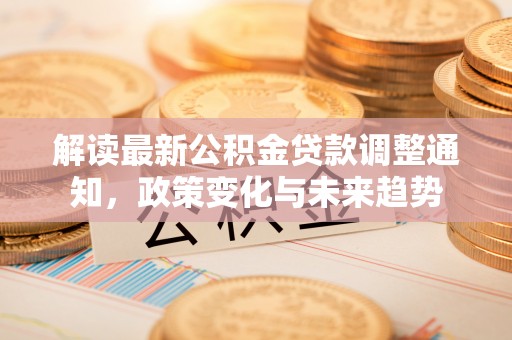 太白解读最新公积金贷款调整通知，政策变化与未来趋势
