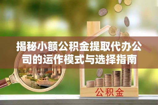 太白揭秘小额公积金提取代办公司的运作模式与选择指南