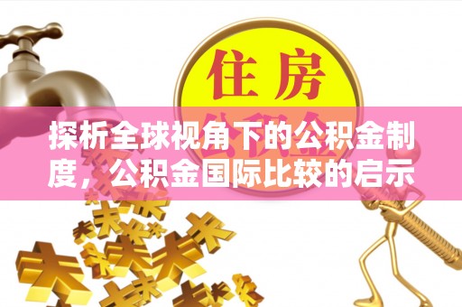 太白探析全球视角下的公积金制度，公积金国际比较的启示与借鉴