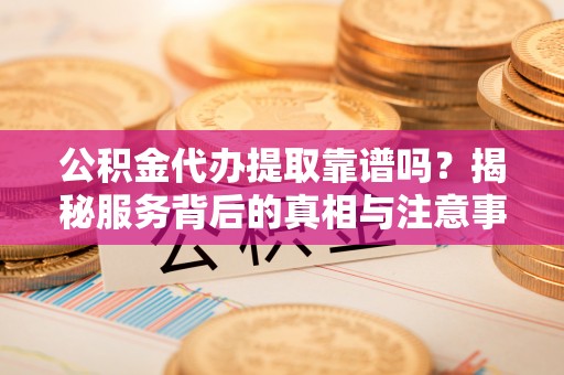 太白公积金代办提取靠谱吗？揭秘服务背后的真相与注意事项