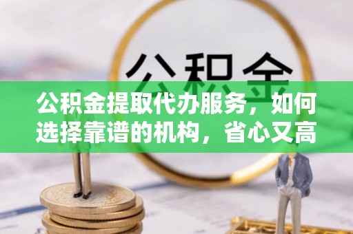 太白公积金提取代办服务，如何选择靠谱的机构，省心又高效
