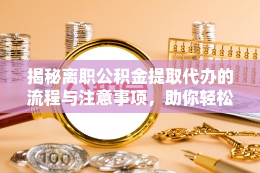 太白揭秘离职公积金提取代办的流程与注意事项，助你轻松拿回属于你的钱！