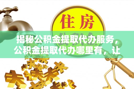 太白揭秘公积金提取代办服务，公积金提取代办哪里有，让你省时省心的解决方案