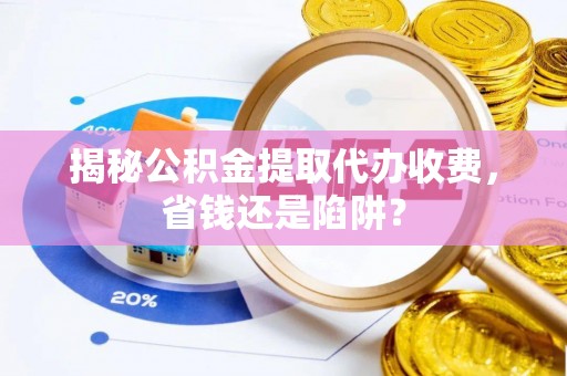 太白揭秘公积金提取代办收费，省钱还是陷阱？