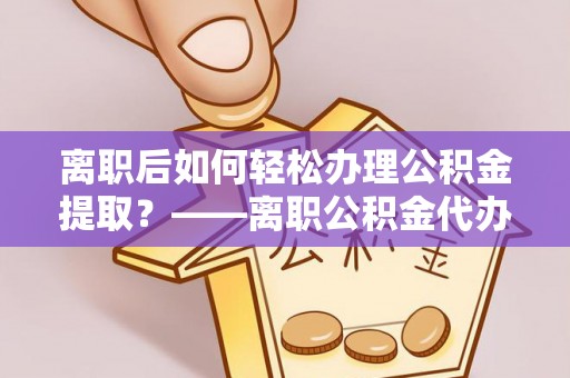 太白离职后如何轻松办理公积金提取？——离职公积金代办提取服务详解