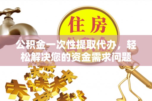 太白公积金一次性提取代办，轻松解决您的资金需求问题