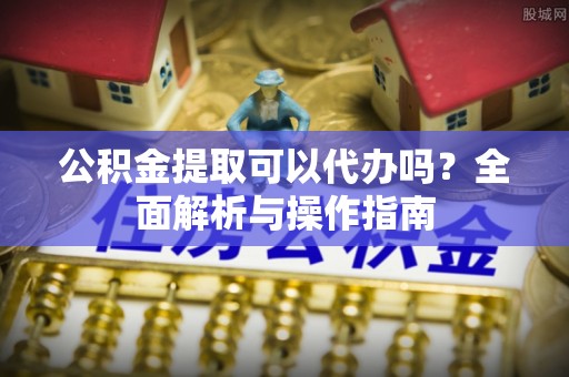 太白公积金提取可以代办吗？全面解析与操作指南