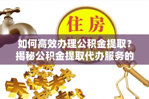 太白如何高效办理公积金提取？揭秘公积金提取代办服务的优势与注意事项