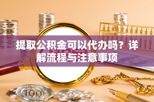 太白提取公积金可以代办吗？详解流程与注意事项