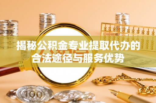 太白揭秘公积金专业提取代办的合法途径与服务优势
