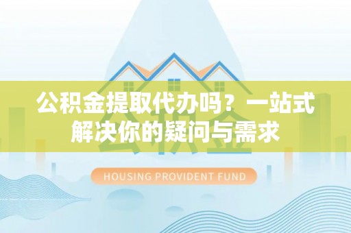 太白公积金提取代办吗？一站式解决你的疑问与需求