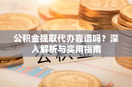 太白公积金提取代办靠谱吗？深入解析与实用指南