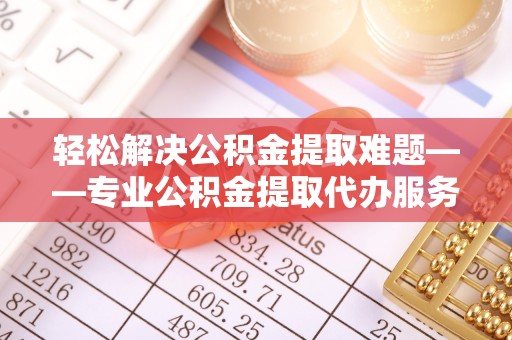 太白轻松解决公积金提取难题——专业公积金提取代办服务详解