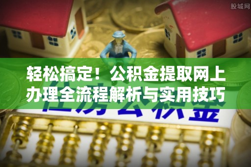 太白轻松搞定！公积金提取网上办理全流程解析与实用技巧