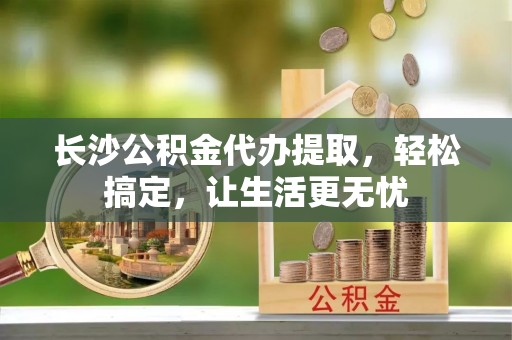 太白长沙公积金代办提取，轻松搞定，让生活更无忧