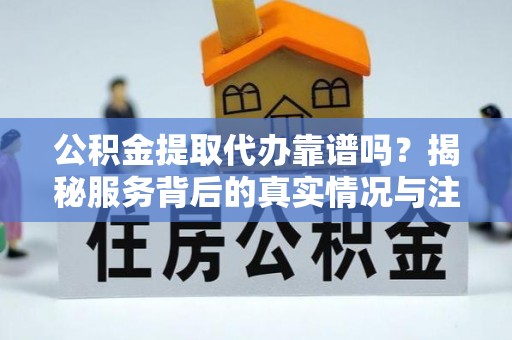太白公积金提取代办靠谱吗？揭秘服务背后的真实情况与注意事项