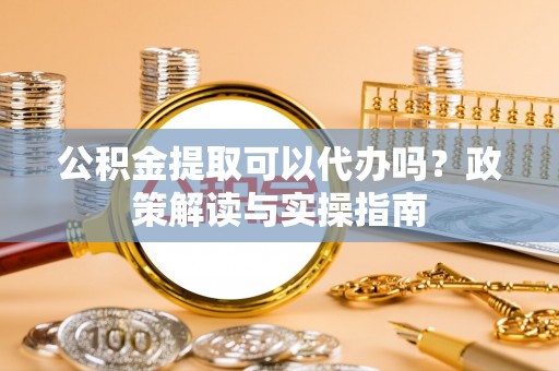 太白公积金提取可以代办吗？政策解读与实操指南
