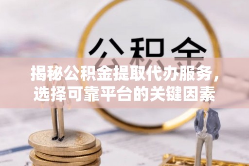 太白揭秘公积金提取代办服务，选择可靠平台的关键因素