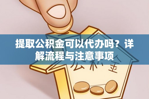 太白提取公积金可以代办吗？详解流程与注意事项