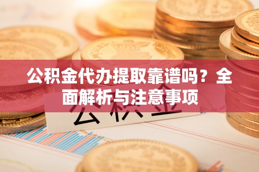 太白公积金代办提取靠谱吗？全面解析与注意事项