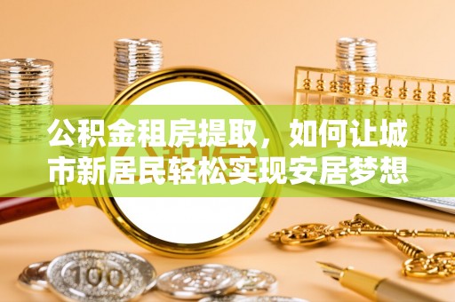 太白公积金租房提取，如何让城市新居民轻松实现安居梦想