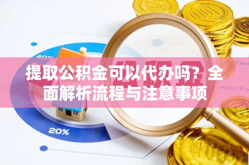 太白提取公积金可以代办吗？全面解析流程与注意事项