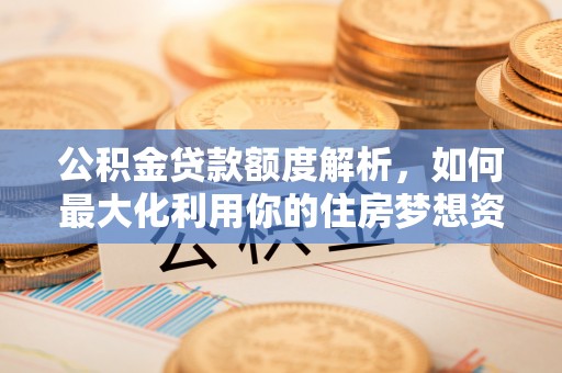 太白公积金贷款额度解析，如何最大化利用你的住房梦想资金