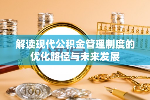 太白解读现代公积金管理制度的优化路径与未来发展