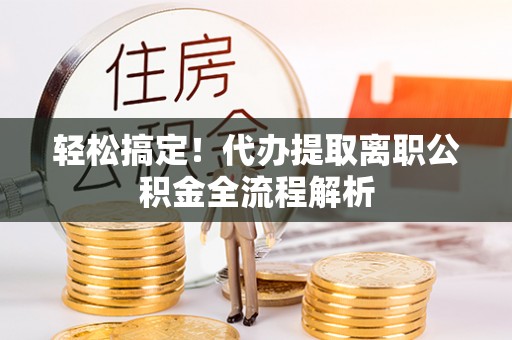 太白轻松搞定！代办提取离职公积金全流程解析