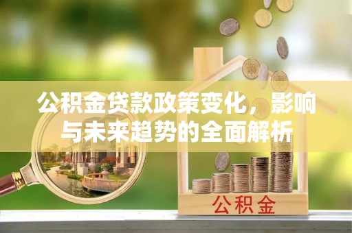 太白公积金贷款政策变化，影响与未来趋势的全面解析